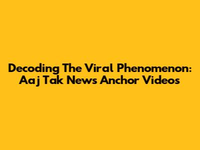 Decoding The Viral Phenomenon: Aaj Tak News Anchor Videos