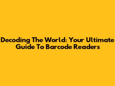 Decoding The World: Your Ultimate Guide To Barcode Readers