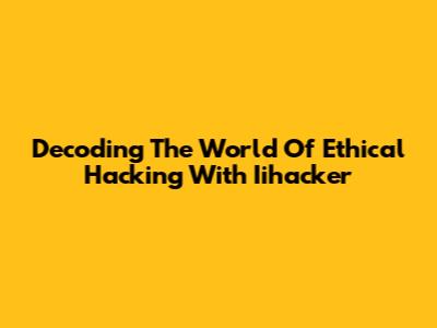 Decoding The World Of Ethical Hacking With Iihacker