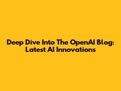 Deep Dive Into The OpenAI Blog: Latest AI Innovations