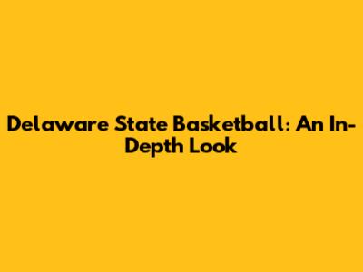 Delaware State Basketball: An In-Depth Look