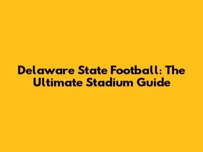 Delaware State Football: The Ultimate Stadium Guide