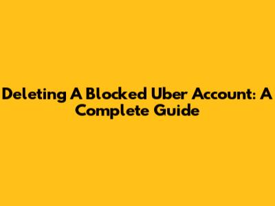 Deleting A Blocked Uber Account: A Complete Guide