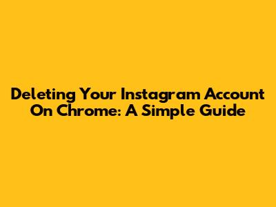 Deleting Your Instagram Account On Chrome: A Simple Guide