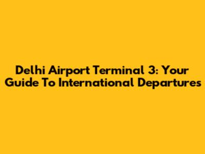 Delhi Airport Terminal 3: Your Guide To International Departures
