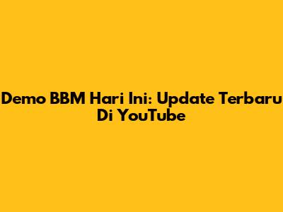 Demo BBM Hari Ini: Update Terbaru Di YouTube