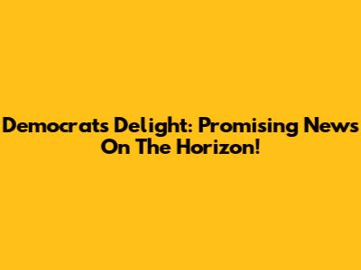 Democrats' Delight: Promising News On The Horizon!