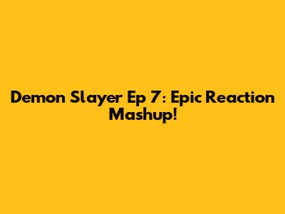 Demon Slayer Ep 7: Epic Reaction Mashup!