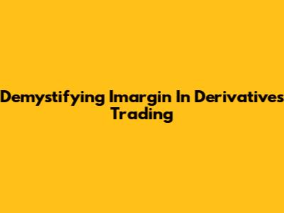 Demystifying Imargin In Derivatives Trading