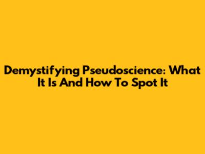 Demystifying Pseudoscience: What It Is And How To Spot It