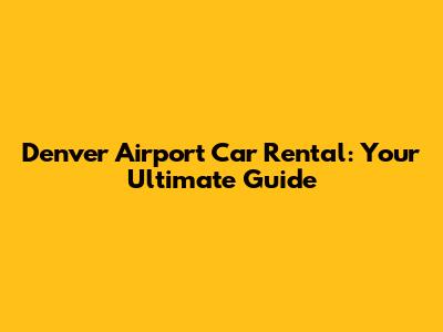 Denver Airport Car Rental: Your Ultimate Guide