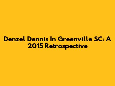 Denzel Dennis In Greenville SC: A 2015 Retrospective