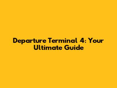 Departure Terminal 4: Your Ultimate Guide