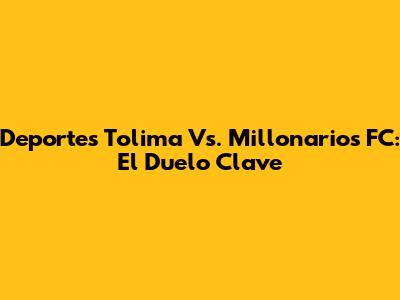 Deportes Tolima Vs. Millonarios FC: El Duelo Clave