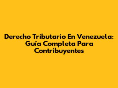 Derecho Tributario En Venezuela: Guía Completa Para Contribuyentes