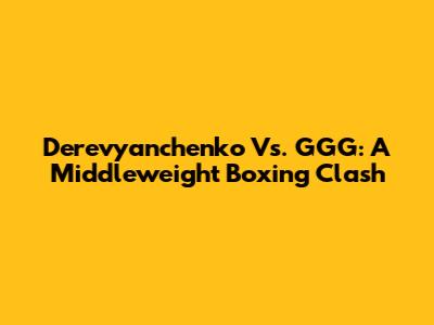 Derevyanchenko Vs. GGG: A Middleweight Boxing Clash