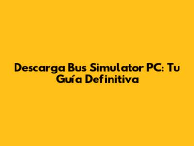 Descarga Bus Simulator PC: Tu Guía Definitiva