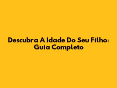 Descubra A Idade Do Seu Filho: Guia Completo
