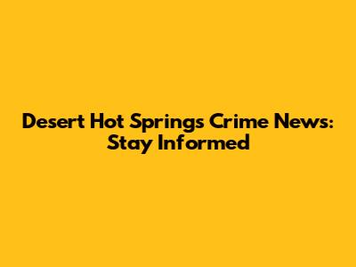 Desert Hot Springs Crime News: Stay Informed