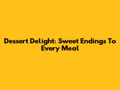 Dessert Delight: Sweet Endings To Every Meal