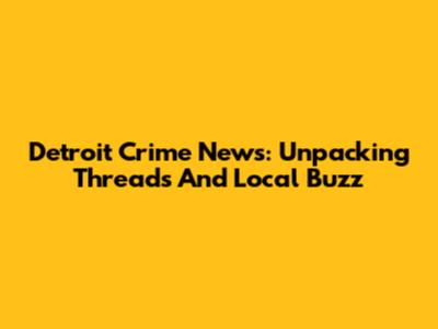 Detroit Crime News: Unpacking Threads And Local Buzz