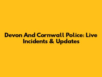Devon And Cornwall Police: Live Incidents & Updates
