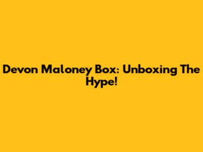 Devon Maloney Box: Unboxing The Hype!