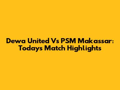 Dewa United Vs PSM Makassar: Today's Match Highlights
