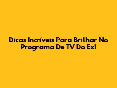 Dicas Incríveis Para Brilhar No Programa De TV Do Ex!