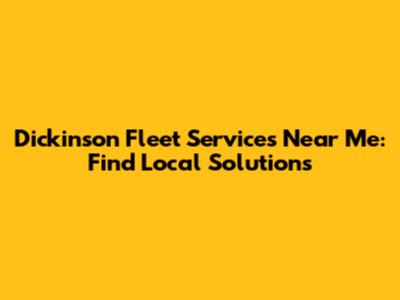 Dickinson Fleet Services Near Me: Find Local Solutions