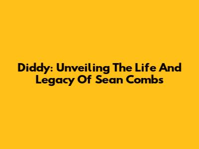 Diddy: Unveiling The Life And Legacy Of Sean Combs