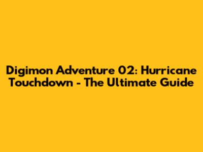 Digimon Adventure 02: Hurricane Touchdown - The Ultimate Guide