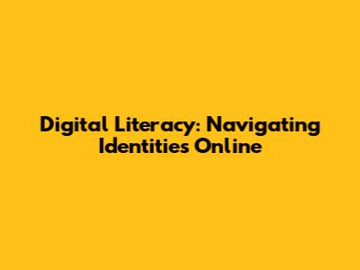 Digital Literacy: Navigating Identities Online