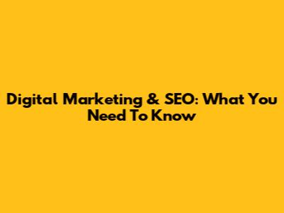 Digital Marketing & SEO: What You Need To Know