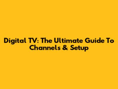 Digital TV: The Ultimate Guide To Channels & Setup