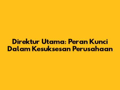 Direktur Utama: Peran Kunci Dalam Kesuksesan Perusahaan