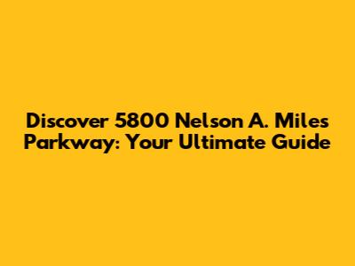 Discover 5800 Nelson A. Miles Parkway: Your Ultimate Guide
