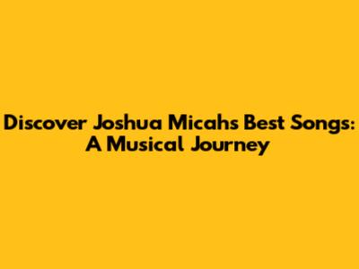 Discover Joshua Micah's Best Songs: A Musical Journey