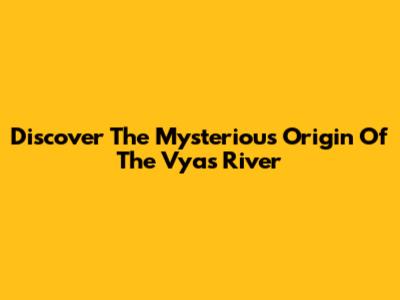 Discover The Mysterious Origin Of The Vyas River