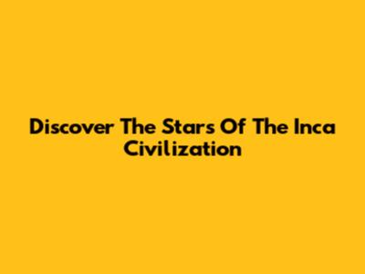 Discover The Stars Of The Inca Civilization