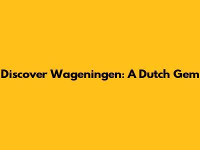 Discover Wageningen: A Dutch Gem