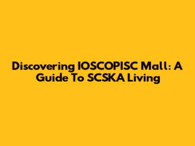 Discovering IOSCOPISC Mall: A Guide To SCSKA Living