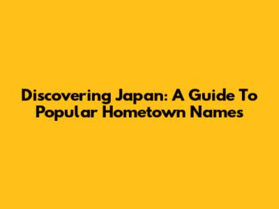 Discovering Japan: A Guide To Popular Hometown Names