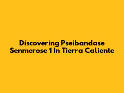 Discovering Pseibandase Senmerose 1 In Tierra Caliente
