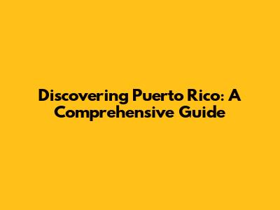 Discovering Puerto Rico: A Comprehensive Guide