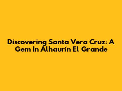 Discovering Santa Vera Cruz: A Gem In Alhaurín El Grande