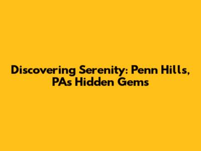 Discovering Serenity: Penn Hills, PA's Hidden Gems