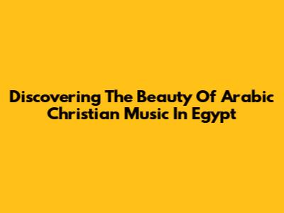 Discovering The Beauty Of Arabic Christian Music In Egypt