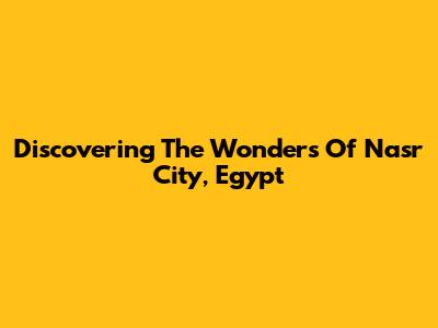 Discovering The Wonders Of Nasr City, Egypt