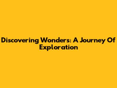 Discovering Wonders: A Journey Of Exploration